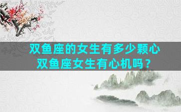 双鱼座的女生有多少颗心 双鱼座女生有心机吗？